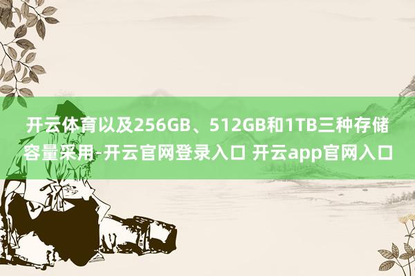 开云体育以及256GB、512GB和1TB三种存储容量采用-开云官网登录入口 开云app官网入口