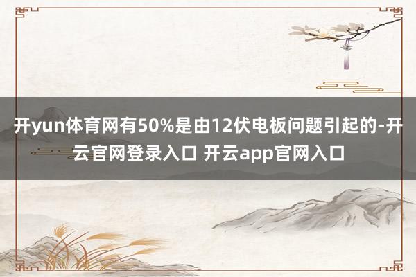开yun体育网有50%是由12伏电板问题引起的-开云官网登录入口 开云app官网入口