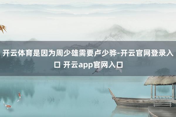 开云体育是因为周少雄需要卢少骅-开云官网登录入口 开云app官网入口