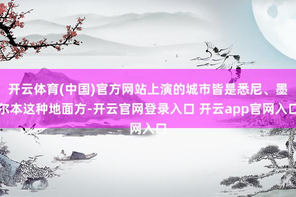 开云体育(中国)官方网站上演的城市皆是悉尼、墨尔本这种地面方-开云官网登录入口 开云app官网入口