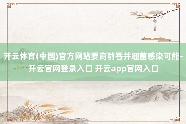 开云体育(中国)官方网站要商酌吞并细菌感染可能-开云官网登录入口 开云app官网入口