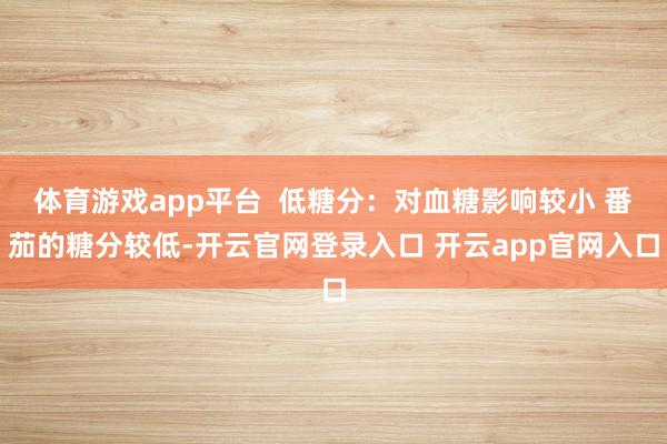 体育游戏app平台  低糖分：对血糖影响较小 番茄的糖分较低-开云官网登录入口 开云app官网入口