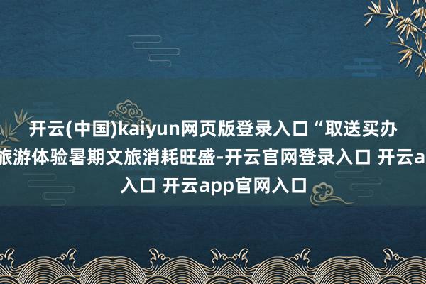 开云(中国)kaiyun网页版登录入口“取送买办”奇迹升级旅游体验暑期文旅消耗旺盛-开云官网登录入口 开云app官网入口