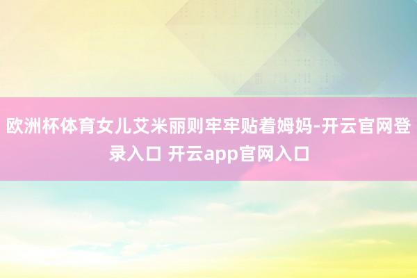 欧洲杯体育女儿艾米丽则牢牢贴着姆妈-开云官网登录入口 开云app官网入口