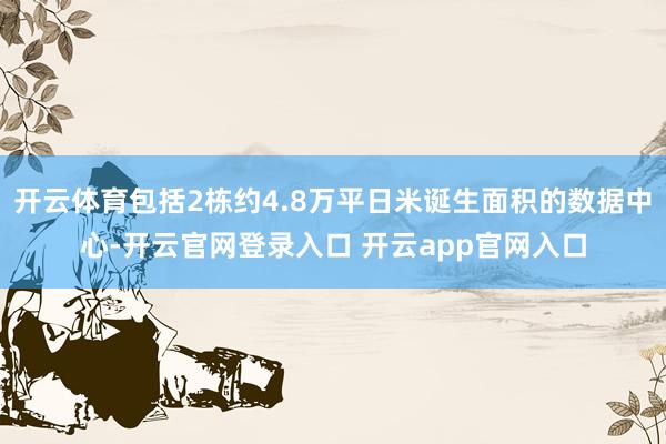 开云体育包括2栋约4.8万平日米诞生面积的数据中心-开云官网登录入口 开云app官网入口