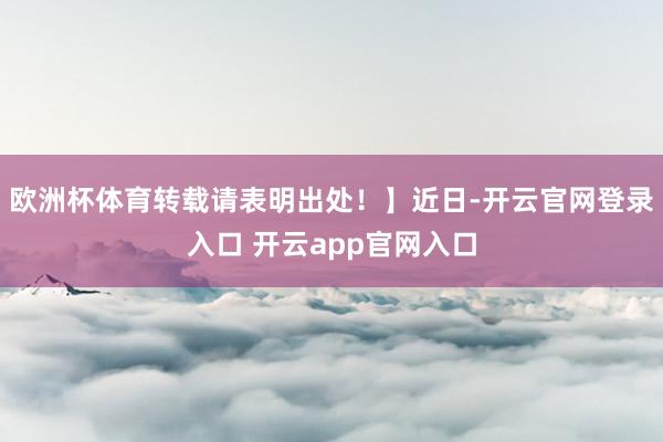 欧洲杯体育转载请表明出处！】近日-开云官网登录入口 开云app官网入口