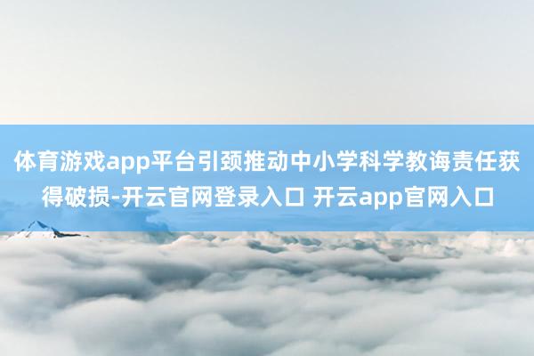 体育游戏app平台引颈推动中小学科学教诲责任获得破损-开云官网登录入口 开云app官网入口