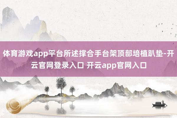 体育游戏app平台所述撑合手台架顶部培植趴垫-开云官网登录入口 开云app官网入口