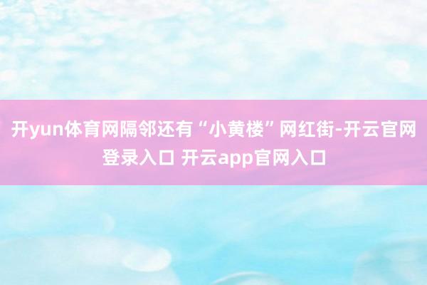 开yun体育网隔邻还有“小黄楼”网红街-开云官网登录入口 开云app官网入口