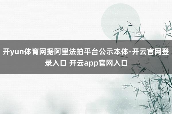 开yun体育网据阿里法拍平台公示本体-开云官网登录入口 开云app官网入口