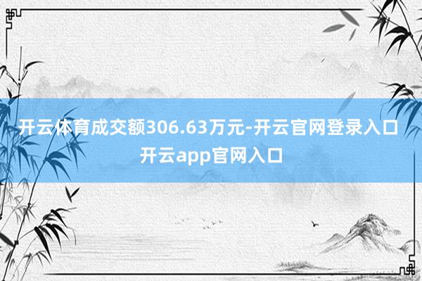 开云体育成交额306.63万元-开云官网登录入口 开云app官网入口