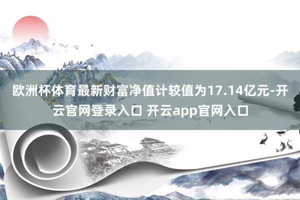欧洲杯体育最新财富净值计较值为17.14亿元-开云官网登录入口 开云app官网入口