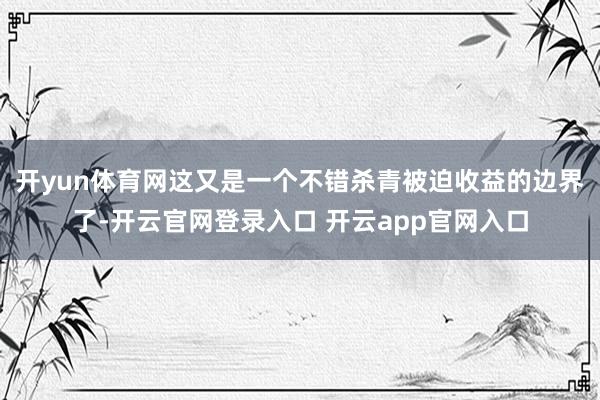开yun体育网这又是一个不错杀青被迫收益的边界了-开云官网登录入口 开云app官网入口