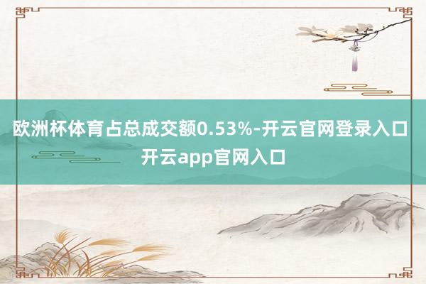 欧洲杯体育占总成交额0.53%-开云官网登录入口 开云app官网入口