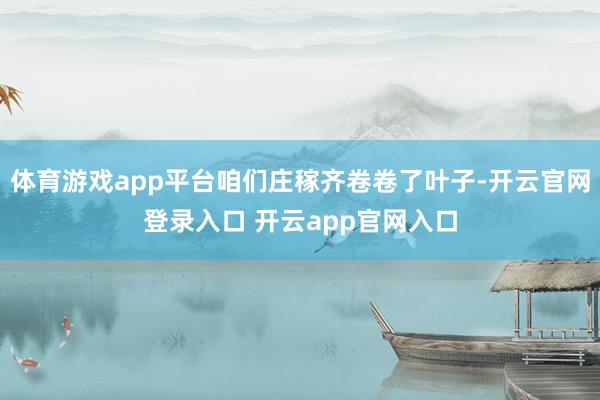 体育游戏app平台咱们庄稼齐卷卷了叶子-开云官网登录入口 开云app官网入口