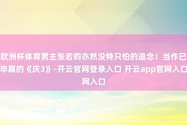 欧洲杯体育男主张若昀亦然没特只怕的追念！当作已毕篇的《庆3》-开云官网登录入口 开云app官网入口