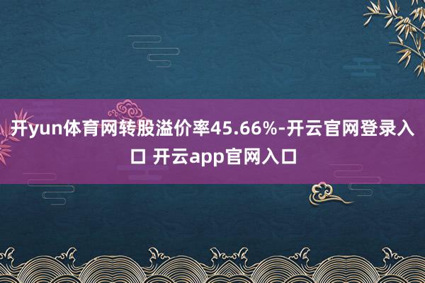 开yun体育网转股溢价率45.66%-开云官网登录入口 开云app官网入口