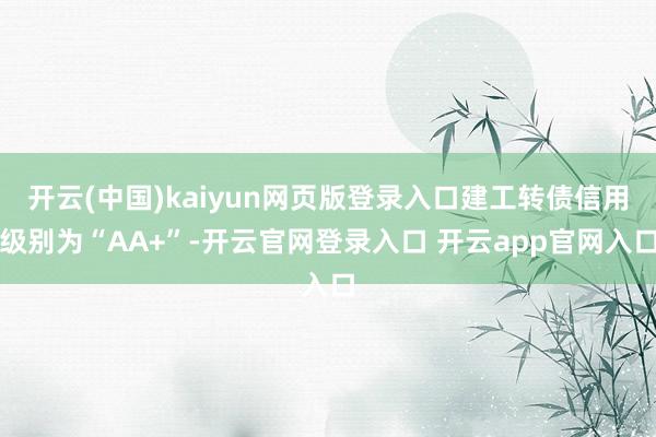 开云(中国)kaiyun网页版登录入口建工转债信用级别为“AA+”-开云官网登录入口 开云app官网入口