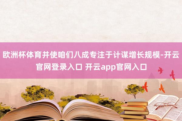 欧洲杯体育并使咱们八成专注于计谋增长规模-开云官网登录入口 开云app官网入口