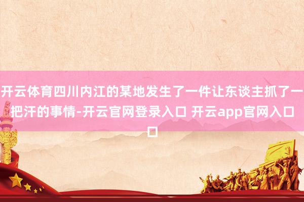 开云体育四川内江的某地发生了一件让东谈主抓了一把汗的事情-开云官网登录入口 开云app官网入口