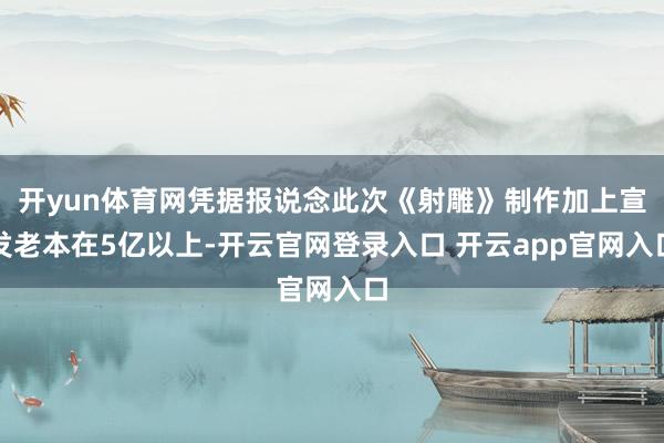开yun体育网凭据报说念此次《射雕》制作加上宣发老本在5亿以上-开云官网登录入口 开云app官网入口