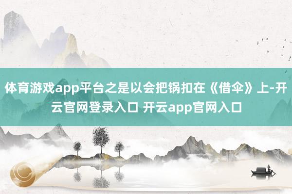 体育游戏app平台之是以会把锅扣在《借伞》上-开云官网登录入口 开云app官网入口