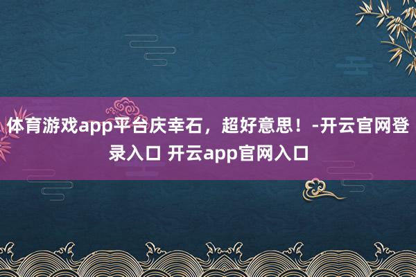 体育游戏app平台庆幸石，超好意思！-开云官网登录入口 开云app官网入口