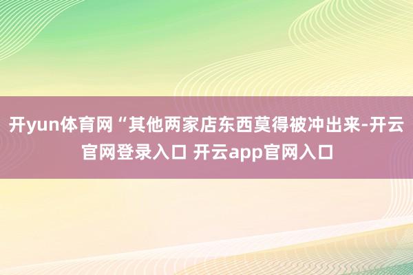 开yun体育网“其他两家店东西莫得被冲出来-开云官网登录入口 开云app官网入口