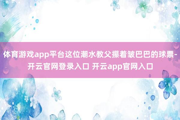 体育游戏app平台这位潮水教父攥着皱巴巴的球票-开云官网登录入口 开云app官网入口