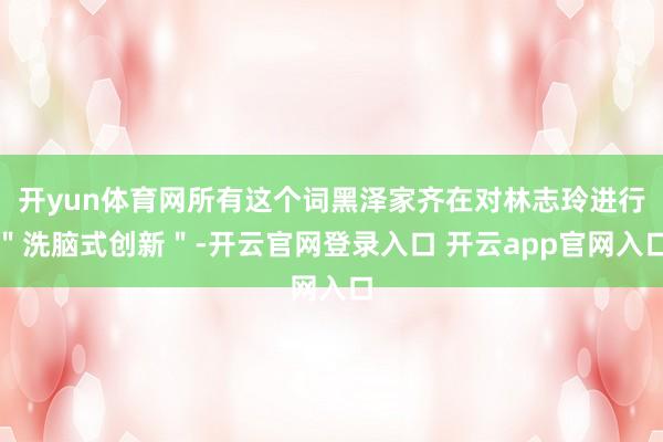开yun体育网所有这个词黑泽家齐在对林志玲进行＂洗脑式创新＂-开云官网登录入口 开云app官网入口