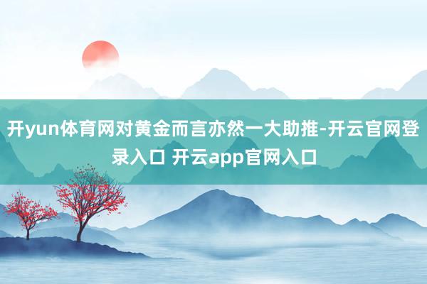 开yun体育网对黄金而言亦然一大助推-开云官网登录入口 开云app官网入口