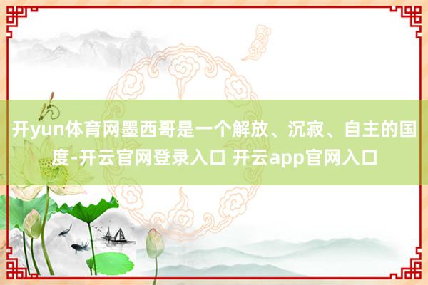 开yun体育网墨西哥是一个解放、沉寂、自主的国度-开云官网登录入口 开云app官网入口