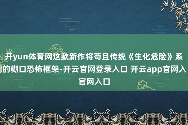 开yun体育网这款新作将苟且传统《生化危险》系列的糊口恐怖框架-开云官网登录入口 开云app官网入口
