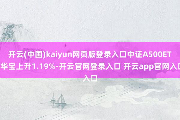开云(中国)kaiyun网页版登录入口中证A500ETF华宝上升1.19%-开云官网登录入口 开云app官网入口