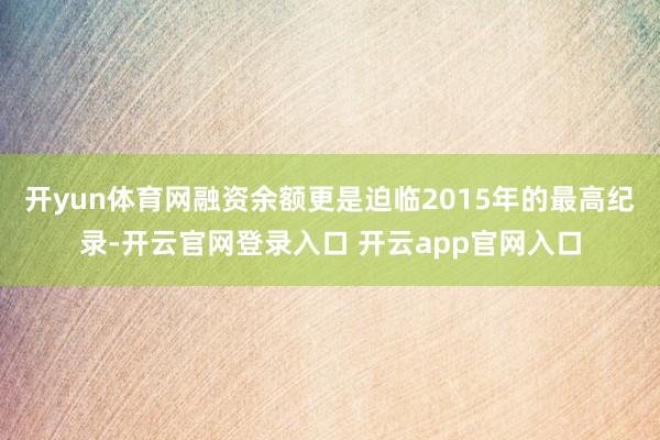 开yun体育网融资余额更是迫临2015年的最高纪录-开云官网登录入口 开云app官网入口