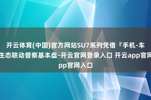 开云体育(中国)官方网站SU7系列凭借『手机-车机』生态联动督察基本盘-开云官网登录入口 开云app官网入口