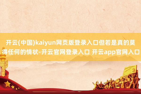 开云(中国)kaiyun网页版登录入口但若是真的莫得任何的情状-开云官网登录入口 开云app官网入口