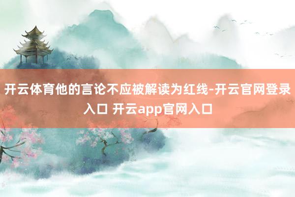 开云体育他的言论不应被解读为红线-开云官网登录入口 开云app官网入口