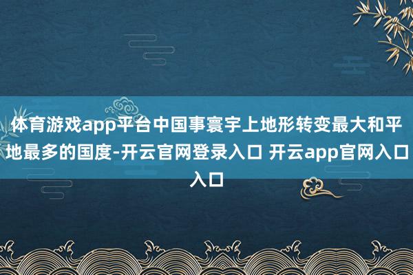 体育游戏app平台中国事寰宇上地形转变最大和平地最多的国度-开云官网登录入口 开云app官网入口