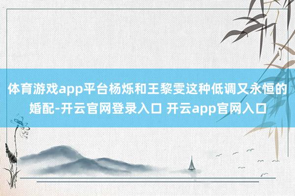 体育游戏app平台杨烁和王黎雯这种低调又永恒的婚配-开云官网登录入口 开云app官网入口