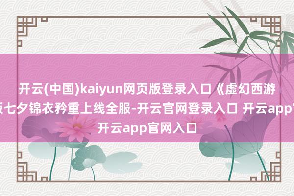 开云(中国)kaiyun网页版登录入口《虚幻西游》电脑版七夕锦衣矜重上线全服-开云官网登录入口 开云app官网入口