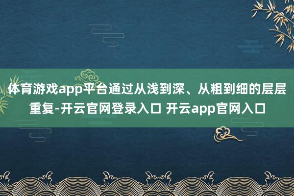 体育游戏app平台通过从浅到深、从粗到细的层层重复-开云官网登录入口 开云app官网入口