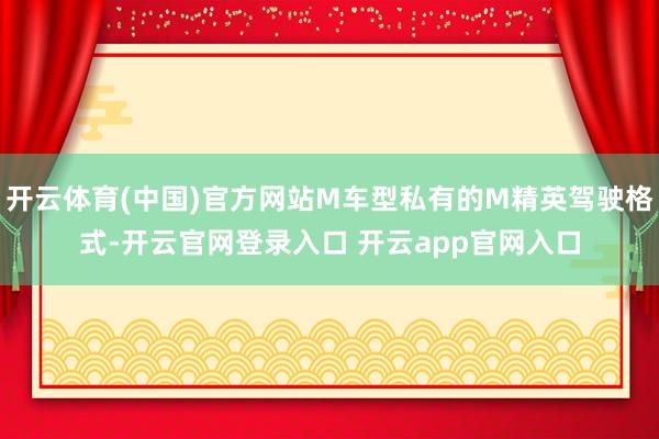 开云体育(中国)官方网站M车型私有的M精英驾驶格式-开云官网登录入口 开云app官网入口