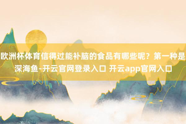 欧洲杯体育信得过能补脑的食品有哪些呢？第一种是深海鱼-开云官网登录入口 开云app官网入口