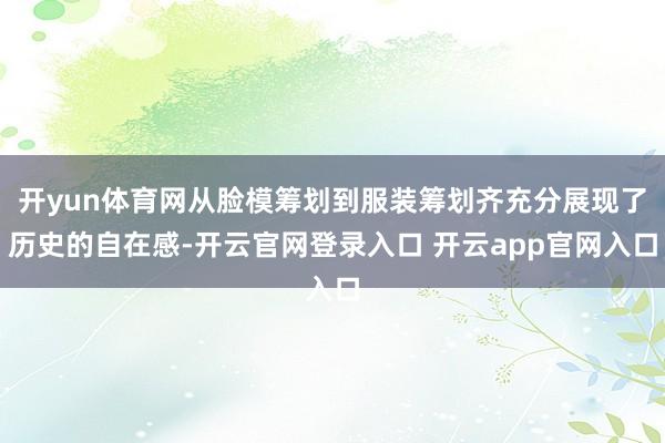 开yun体育网从脸模筹划到服装筹划齐充分展现了历史的自在感-开云官网登录入口 开云app官网入口