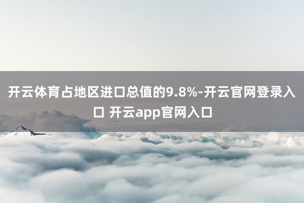 开云体育占地区进口总值的9.8%-开云官网登录入口 开云app官网入口
