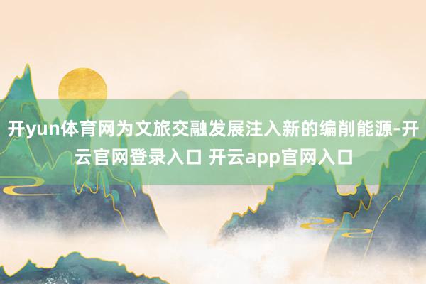开yun体育网为文旅交融发展注入新的编削能源-开云官网登录入口 开云app官网入口