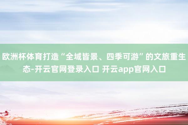 欧洲杯体育打造“全域皆景、四季可游”的文旅重生态-开云官网登录入口 开云app官网入口