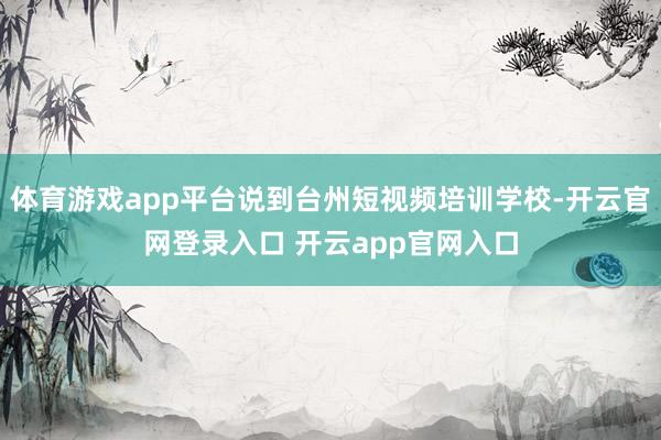 体育游戏app平台说到台州短视频培训学校-开云官网登录入口 开云app官网入口