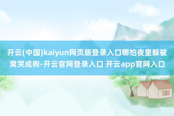 开云(中国)kaiyun网页版登录入口哪怕夜里躲被窝哭成狗-开云官网登录入口 开云app官网入口